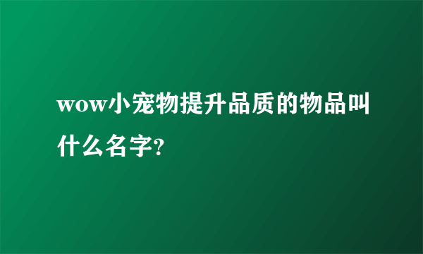 wow小宠物提升品质的物品叫什么名字？