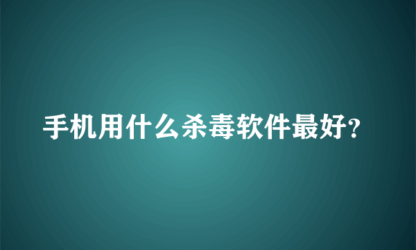 手机用什么杀毒软件最好？