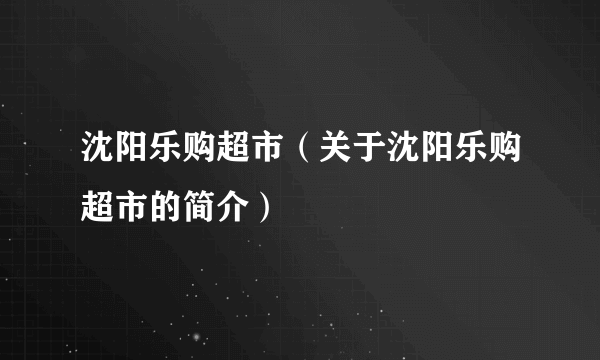 沈阳乐购超市（关于沈阳乐购超市的简介）