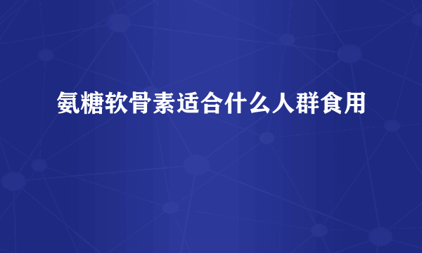 氨糖软骨素适合什么人群食用