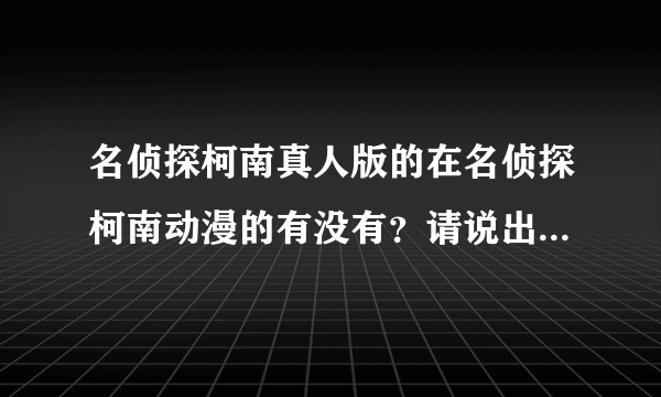 名侦探柯南真人版的在名侦探柯南动漫的有没有？请说出第几集！