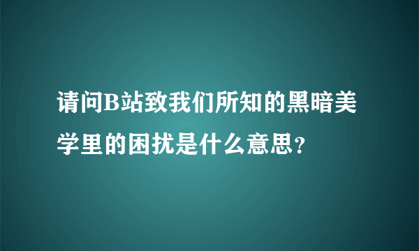 请问B站致我们所知的黑暗美学里的困扰是什么意思？