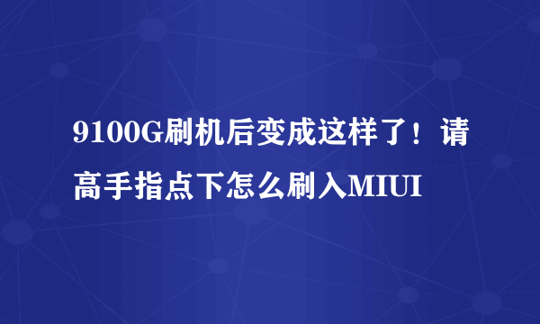 9100G刷机后变成这样了！请高手指点下怎么刷入MIUI