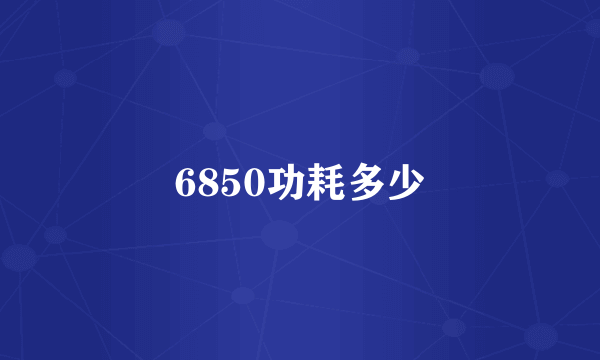 6850功耗多少