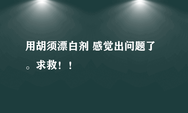 用胡须漂白剂 感觉出问题了。求救！！