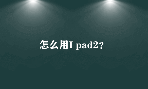 怎么用I pad2？