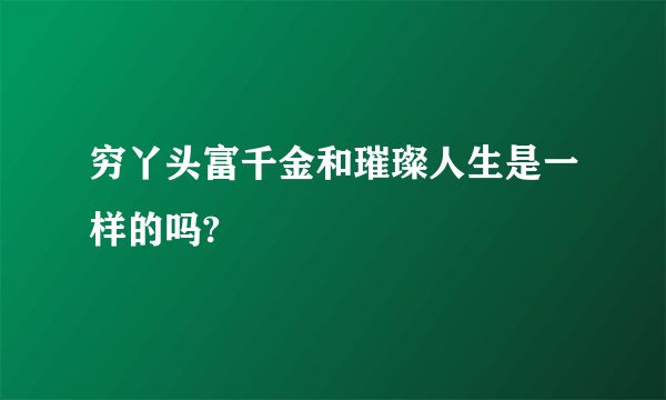 穷丫头富千金和璀璨人生是一样的吗?