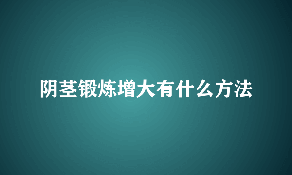 阴茎锻炼增大有什么方法