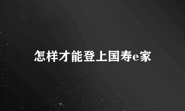 怎样才能登上国寿e家