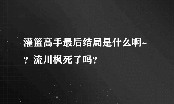 灌篮高手最后结局是什么啊~？流川枫死了吗？