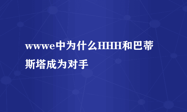 wwwe中为什么HHH和巴蒂斯塔成为对手