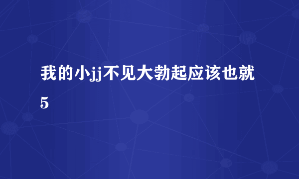 我的小jj不见大勃起应该也就5