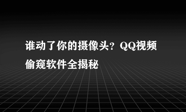 谁动了你的摄像头？QQ视频偷窥软件全揭秘