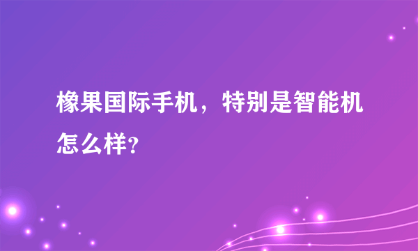 橡果国际手机，特别是智能机怎么样？