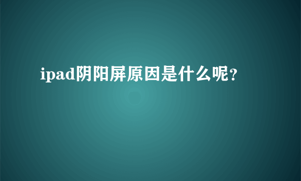 ipad阴阳屏原因是什么呢？