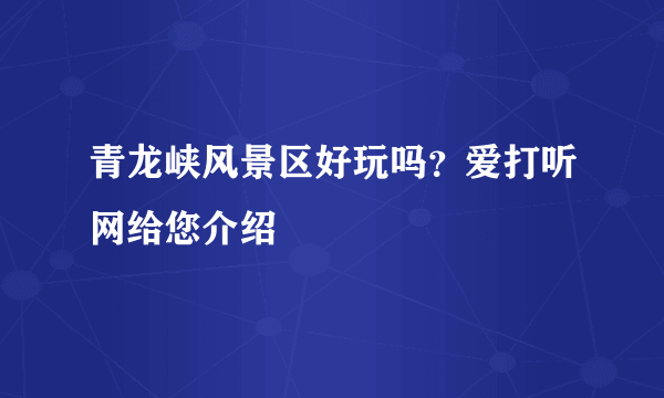 青龙峡风景区好玩吗？爱打听网给您介绍