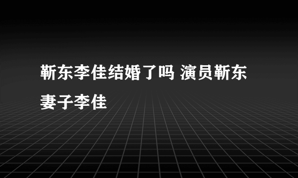 靳东李佳结婚了吗 演员靳东妻子李佳