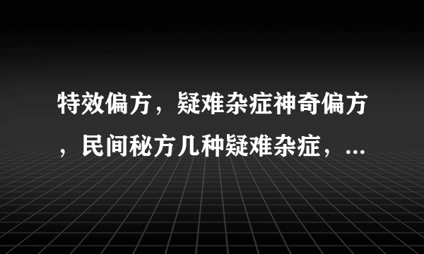 特效偏方，疑难杂症神奇偏方，民间秘方几种疑难杂症，特效偏方治病有奇效