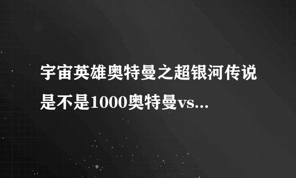 宇宙英雄奥特曼之超银河传说是不是1000奥特曼vs1000怪兽