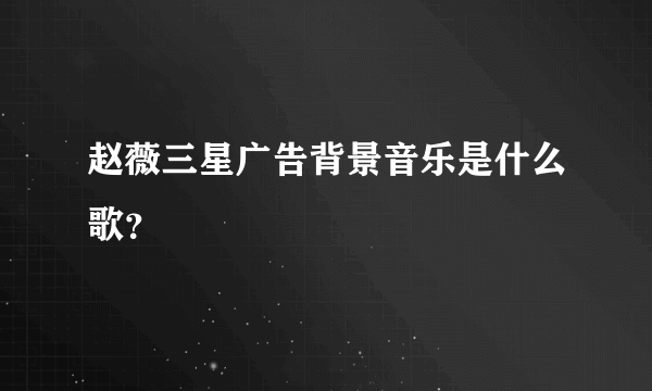 赵薇三星广告背景音乐是什么歌？