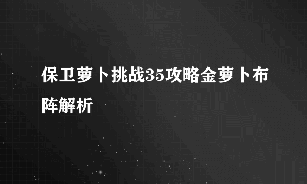 保卫萝卜挑战35攻略金萝卜布阵解析