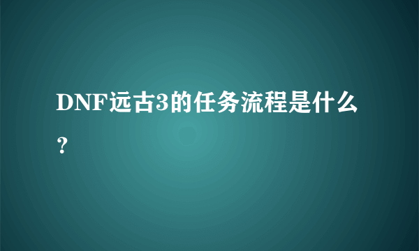 DNF远古3的任务流程是什么？