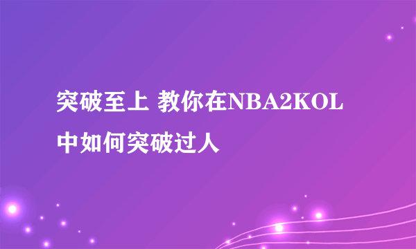 突破至上 教你在NBA2KOL中如何突破过人