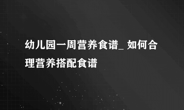 幼儿园一周营养食谱_ 如何合理营养搭配食谱