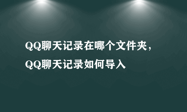 QQ聊天记录在哪个文件夹，QQ聊天记录如何导入