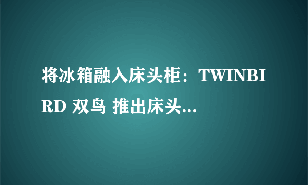 将冰箱融入床头柜：TWINBIRD 双鸟 推出床头冰箱 HR-D282