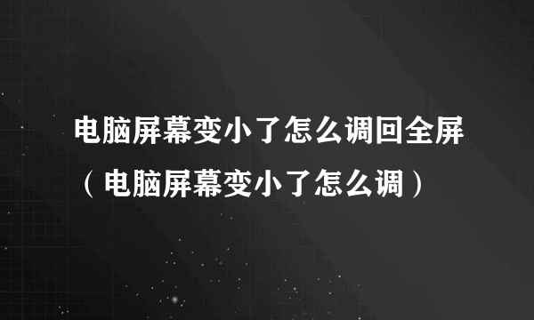 电脑屏幕变小了怎么调回全屏（电脑屏幕变小了怎么调）