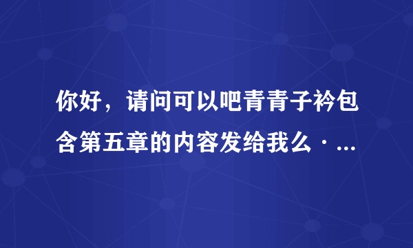 你好，请问可以吧青青子衿包含第五章的内容发给我么···谢谢啦1091673622@qq.com