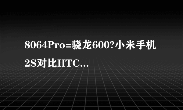 8064Pro=骁龙600?小米手机2S对比HTC One