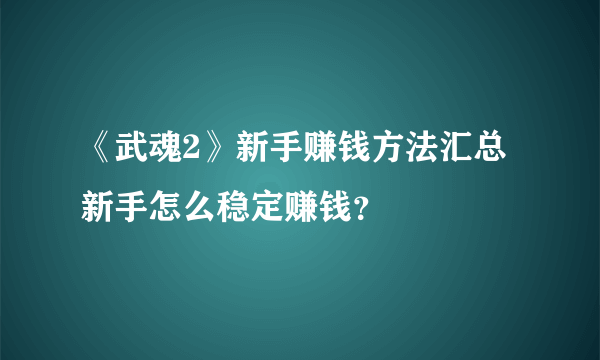 《武魂2》新手赚钱方法汇总 新手怎么稳定赚钱？