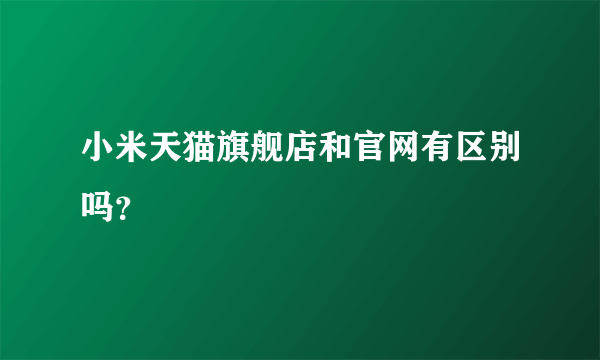 小米天猫旗舰店和官网有区别吗？