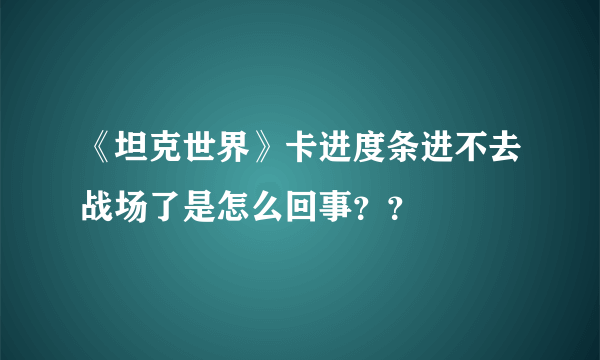 《坦克世界》卡进度条进不去战场了是怎么回事？？