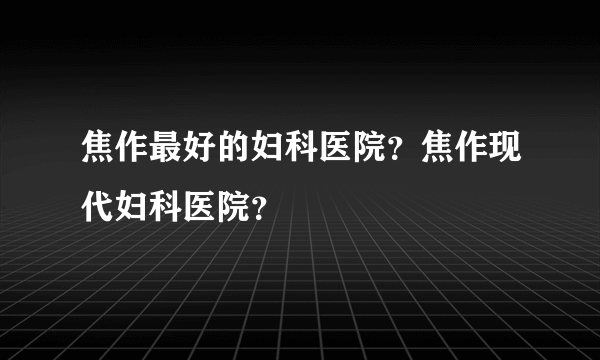 焦作最好的妇科医院？焦作现代妇科医院？