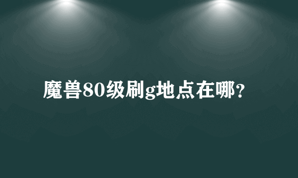 魔兽80级刷g地点在哪？