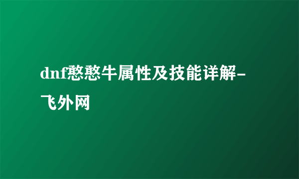 dnf憨憨牛属性及技能详解-飞外网