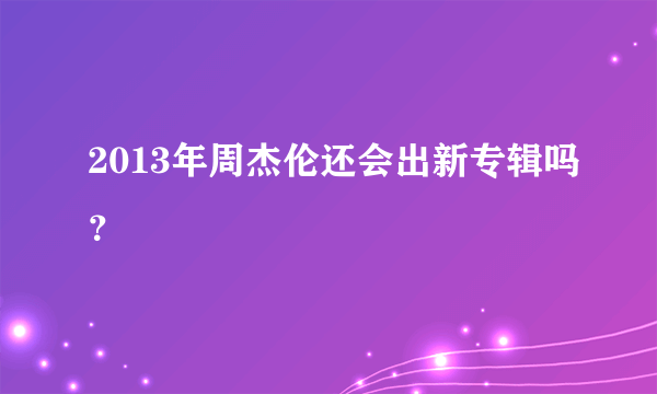 2013年周杰伦还会出新专辑吗？