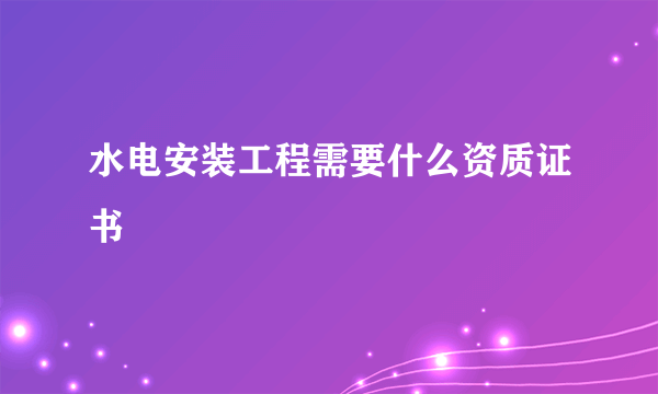 水电安装工程需要什么资质证书