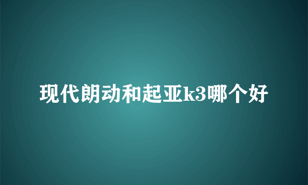 现代朗动和起亚k3哪个好