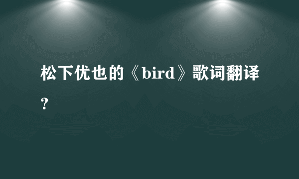 松下优也的《bird》歌词翻译？