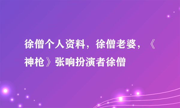 徐僧个人资料，徐僧老婆，《神枪》张响扮演者徐僧