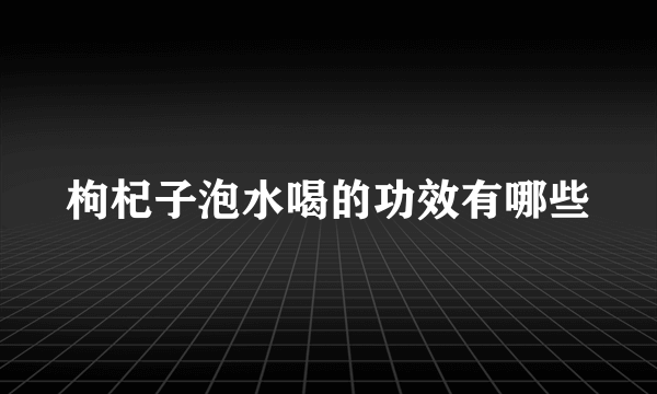 枸杞子泡水喝的功效有哪些