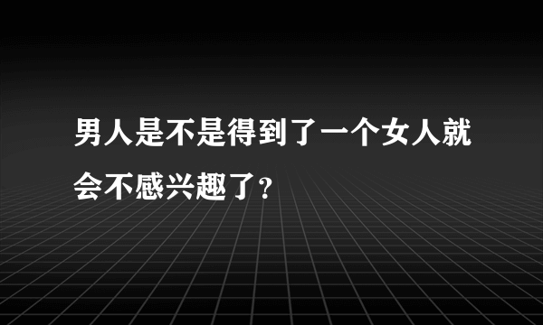 男人是不是得到了一个女人就会不感兴趣了？