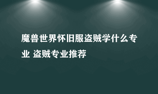 魔兽世界怀旧服盗贼学什么专业 盗贼专业推荐