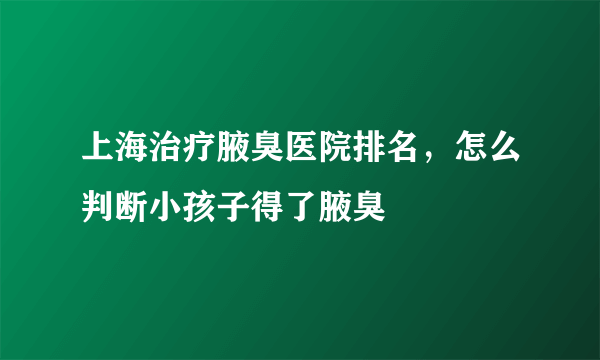 上海治疗腋臭医院排名，怎么判断小孩子得了腋臭