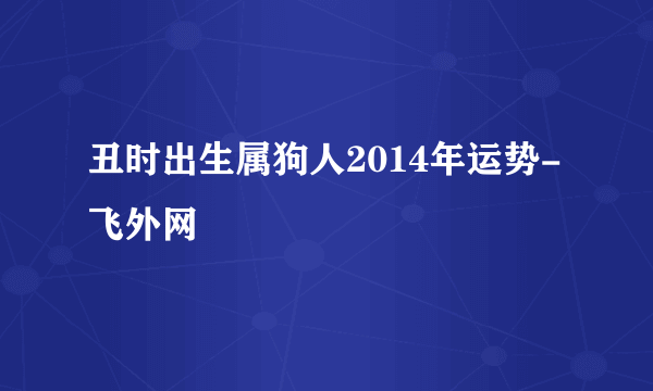 丑时出生属狗人2014年运势-飞外网