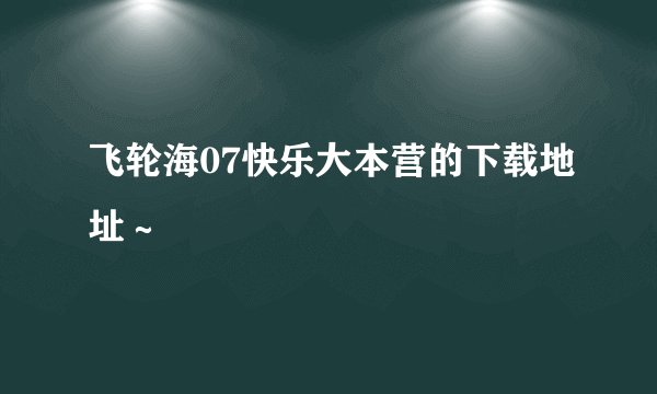 飞轮海07快乐大本营的下载地址～